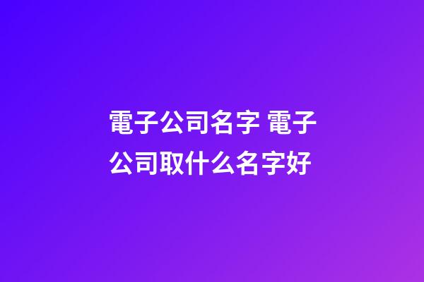 電子公司名字 電子公司取什么名字好-第1張-公司起名-玄機派